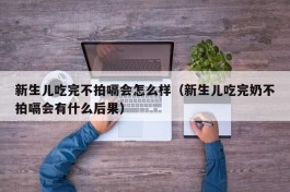 新生儿吃完不拍嗝会怎么样（新生儿吃完奶不拍嗝会有什么后果）