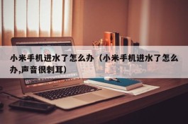 小米手机进水了怎么办（小米手机进水了怎么办,声音很刺耳）