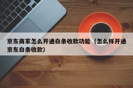 京东商家怎么开通白条收款功能（怎么样开通京东白条收款）