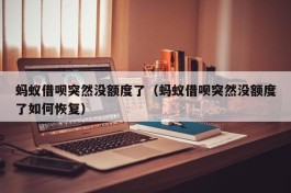 蚂蚁借呗突然没额度了（蚂蚁借呗突然没额度了如何恢复）