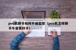 pos机刷卡如何不被监管（pos机怎样刷卡不容易封卡）