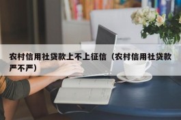 农村信用社贷款上不上征信（农村信用社贷款严不严）