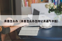 鼻塞怎么办（鼻塞怎么办怎样让鼻通气中医）