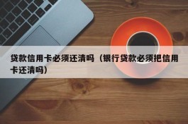 贷款信用卡必须还清吗（银行贷款必须把信用卡还清吗）