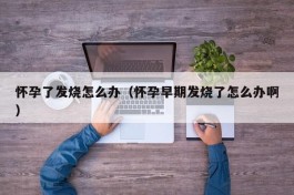 怀孕了发烧怎么办（怀孕早期发烧了怎么办啊）