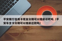 平安银行信用卡现金分期可以提前还款吗（平安车主卡分期可以提前还款吗）