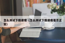 怎么测试下载速度（怎么测试下载速度是否正常）