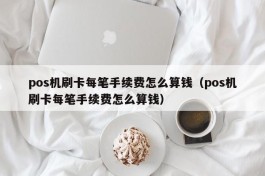 pos机刷卡每笔手续费怎么算钱（pos机刷卡每笔手续费怎么算钱）