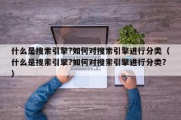 什么是搜索引擎?如何对搜索引擎进行分类（什么是搜索引擎?如何对搜索引擎进行分类?）