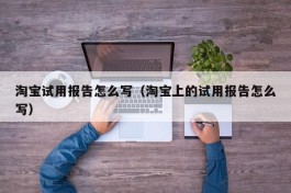 淘宝试用报告怎么写（淘宝上的试用报告怎么写）