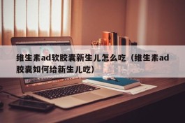 维生素ad软胶囊新生儿怎么吃（维生素ad胶囊如何给新生儿吃）