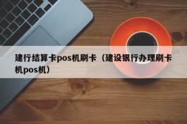 建行结算卡pos机刷卡（建设银行办理刷卡机pos机）