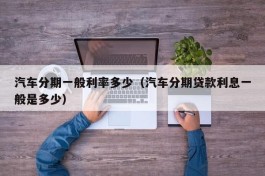 汽车分期一般利率多少（汽车分期贷款利息一般是多少）