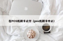在POS机刷卡止付（pos机刷卡中止）