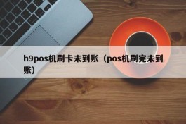 h9pos机刷卡未到账（pos机刷完未到账）