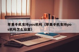 苹果手机支持pos机吗（苹果手机支持pos机吗怎么设置）