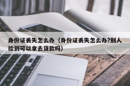 身份证丢失怎么办（身份证丢失怎么办?别人捡到可以拿去贷款吗）