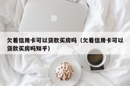 欠着信用卡可以贷款买房吗（欠着信用卡可以贷款买房吗知乎）