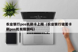 农业银行pos机刷卡上限（农业银行储蓄卡刷pos机有限额吗）