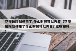花呗被限制使用了,什么时候可以恢复（花呗被限制使用了什么时候可以恢复? 希财视频）