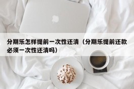 分期乐怎样提前一次性还清（分期乐提前还款必须一次性还清吗）