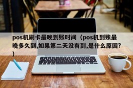 pos机刷卡最晚到账时间（pos机到账最晚多久到,如果第二天没有到,是什么原因?）