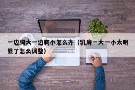 一边胸大一边胸小怎么办（乳房一大一小太明显了怎么调整）