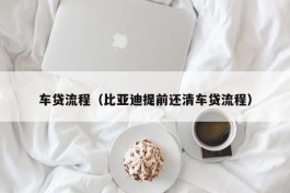 车贷流程（比亚迪提前还清车贷流程）