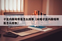 子宫内膜增厚是怎么回事（未婚子宫内膜增厚是怎么回事）