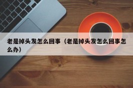 老是掉头发怎么回事（老是掉头发怎么回事怎么办）