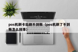 pos机刷卡后刷不到账（pos机刷了不到账怎么回事）