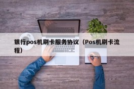 银行pos机刷卡服务协议（Pos机刷卡流程）