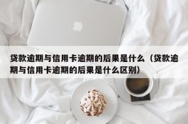 贷款逾期与信用卡逾期的后果是什么（贷款逾期与信用卡逾期的后果是什么区别）