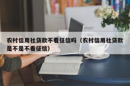 农村信用社贷款不看征信吗（农村信用社贷款是不是不看征信）