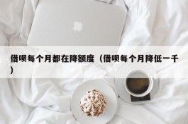 借呗每个月都在降额度（借呗每个月降低一千）
