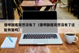 借呗额度突然没有了（借呗额度突然没有了还能恢复吗）