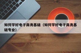 如何学好电子商务基础（如何学好电子商务基础专业）