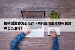 前列腺囊肿怎么治疗（前列腺增生和前列腺囊肿怎么治疗）