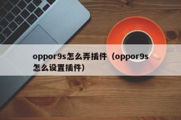 oppor9s怎么弄插件（oppor9s怎么设置插件）