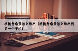 手机备忘录怎么导出（手机备忘录怎么导出到另一个手机）