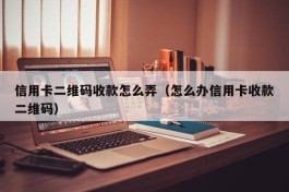 信用卡二维码收款怎么弄（怎么办信用卡收款二维码）