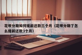 花呗分期如何提前还款三个月（花呗分期了怎么提前还款3个月）