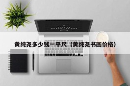 黄纯尧多少钱一平尺（黄纯尧书画价格）