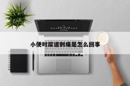 小便时尿道刺痛是怎么回事