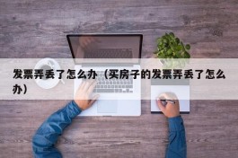 发票弄丢了怎么办（买房子的发票弄丢了怎么办）