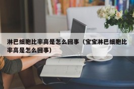 淋巴细胞比率高是怎么回事（宝宝淋巴细胞比率高是怎么回事）