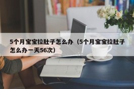 5个月宝宝拉肚子怎么办（5个月宝宝拉肚子怎么办一天56次）