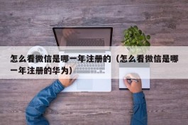 怎么看微信是哪一年注册的（怎么看微信是哪一年注册的华为）