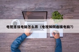 电视连接电脑怎么弄（电视如何连接电脑?）