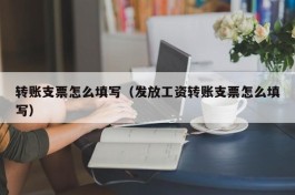 转账支票怎么填写（发放工资转账支票怎么填写）